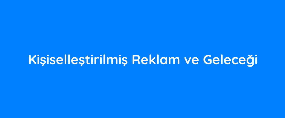 Kişiselleştirilmiş Reklam ve Geleceği Geleceğe Yakınlaşın